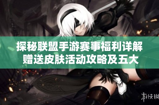 探秘联盟手游赛事福利详解 赠送皮肤活动攻略及五大热门皮肤全面揭秘