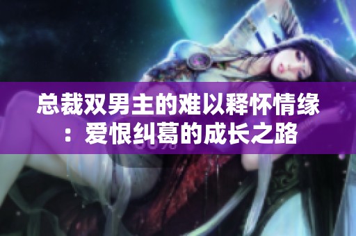 总裁双男主的难以释怀情缘：爱恨纠葛的成长之路