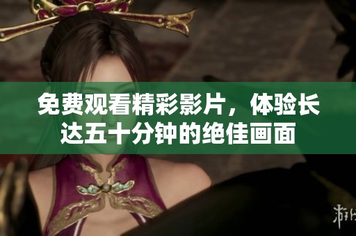 免费观看精彩影片，体验长达五十分钟的绝佳画面