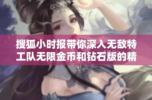 搜狐小时报带你深入无敌特工队无限金币和钻石版的精彩游戏体验与攻略分析