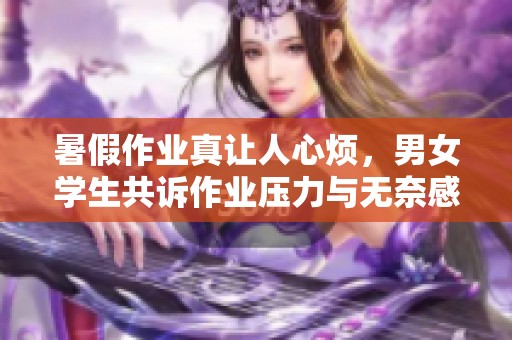 暑假作业真让人心烦，男女学生共诉作业压力与无奈感