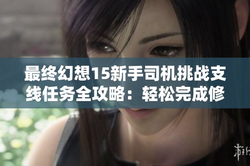 最终幻想15新手司机挑战支线任务全攻略：轻松完成修车救助初试之路任务
