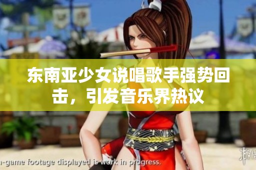 东南亚少女说唱歌手强势回击，引发音乐界热议