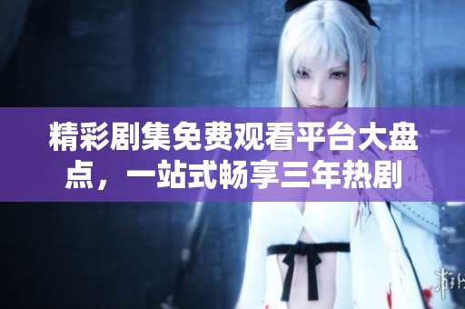 精彩剧集免费观看平台大盘点，一站式畅享三年热剧