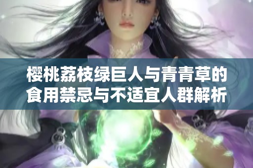 樱桃荔枝绿巨人与青青草的食用禁忌与不适宜人群解析