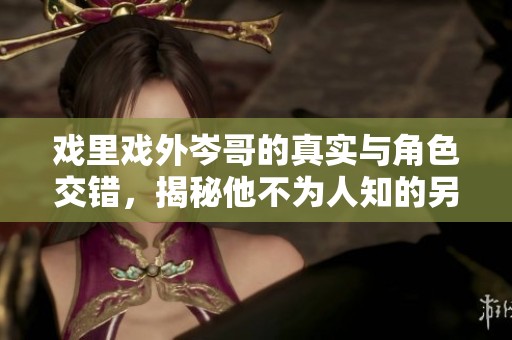 戏里戏外岑哥的真实与角色交错，揭秘他不为人知的另一面