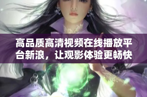 高品质高清视频在线播放平台新浪，让观影体验更畅快无阻
