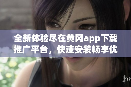 全新体验尽在黄冈app下载推广平台，快速安装畅享优质服务