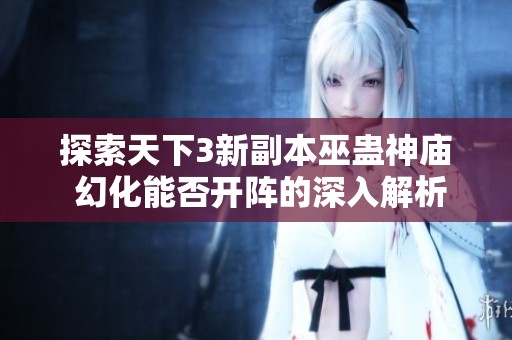 探索天下3新副本巫蛊神庙 幻化能否开阵的深入解析与秘境揭秘