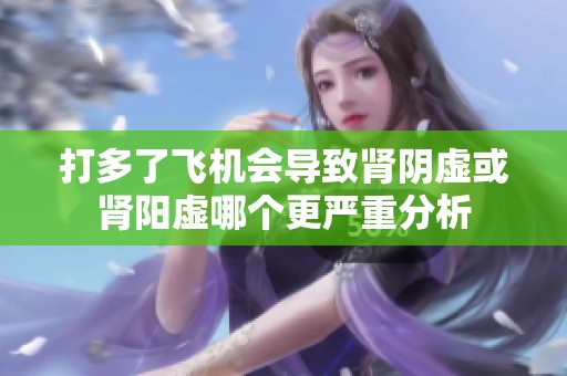 打多了飞机会导致肾阴虚或肾阳虚哪个更严重分析