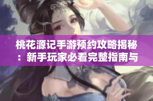桃花源记手游预约攻略揭秘：新手玩家必看完整指南与技巧分享