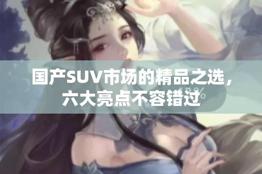 国产SUV市场的精品之选，六大亮点不容错过