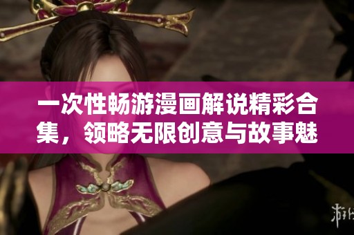 一次性畅游漫画解说精彩合集，领略无限创意与故事魅力