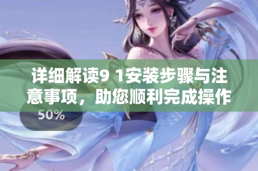 详细解读9 1安装步骤与注意事项，助您顺利完成操作