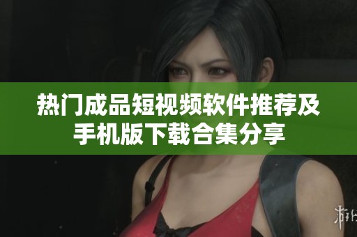 热门成品短视频软件推荐及手机版下载合集分享