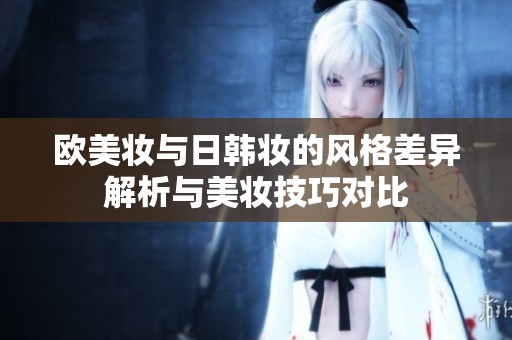 欧美妆与日韩妆的风格差异解析与美妆技巧对比
