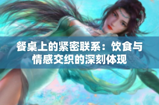 餐桌上的紧密联系：饮食与情感交织的深刻体现