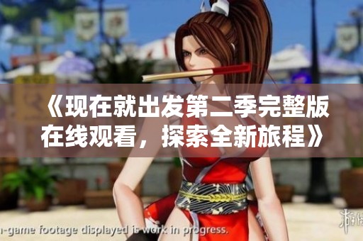 《现在就出发第二季完整版在线观看，探索全新旅程》
