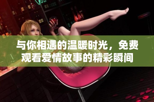 与你相遇的温暖时光，免费观看爱情故事的精彩瞬间