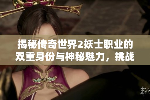 揭秘传奇世界2妖士职业的双重身份与神秘魅力，挑战者你准备好了吗