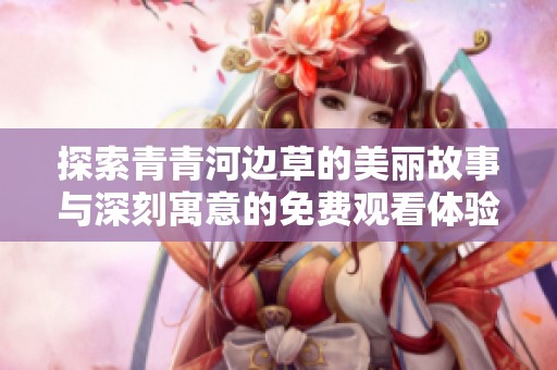 探索青青河边草的美丽故事与深刻寓意的免费观看体验