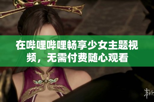 在哔哩哔哩畅享少女主题视频，无需付费随心观看