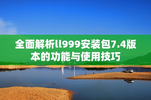 全面解析ll999安装包7.4版本的功能与使用技巧