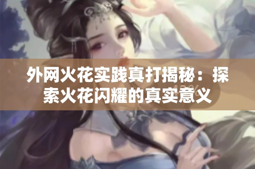 外网火花实践真打揭秘：探索火花闪耀的真实意义