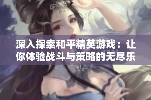 深入探索和平精英游戏：让你体验战斗与策略的无尽乐趣与可能性