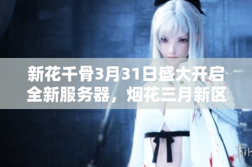 新花千骨3月31日盛大开启全新服务器，烟花三月新区热情迎接各位玩家的到来