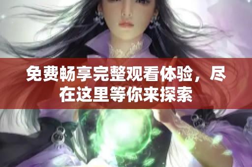免费畅享完整观看体验，尽在这里等你来探索