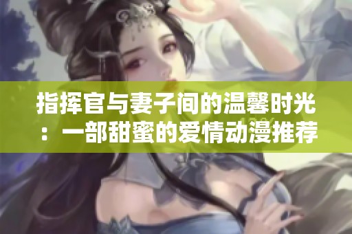 指挥官与妻子间的温馨时光：一部甜蜜的爱情动漫推荐