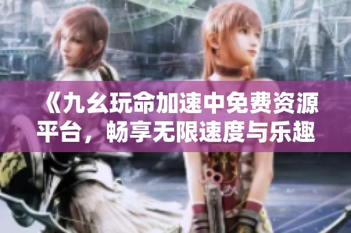 《九幺玩命加速中免费资源平台，畅享无限速度与乐趣》
