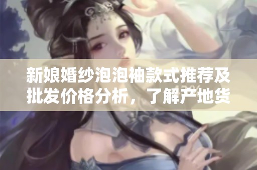 新娘婚纱泡泡袖款式推荐及批发价格分析，了解产地货源信息与促销活动