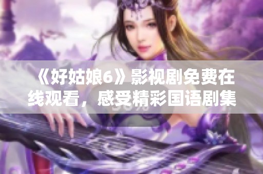 《好姑娘6》影视剧免费在线观看，感受精彩国语剧集魅力