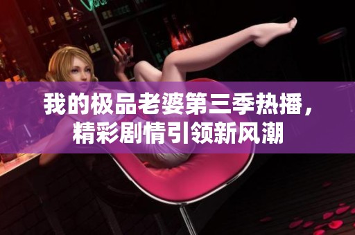 我的极品老婆第三季热播，精彩剧情引领新风潮