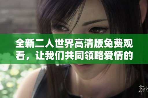 全新二人世界高清版免费观看，让我们共同领略爱情的感动