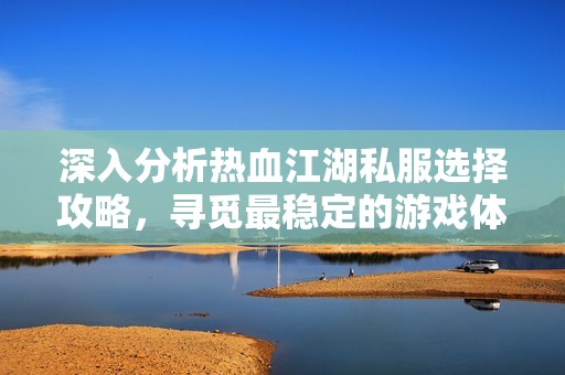深入分析热血江湖私服选择攻略，寻觅最稳定的游戏体验与推荐