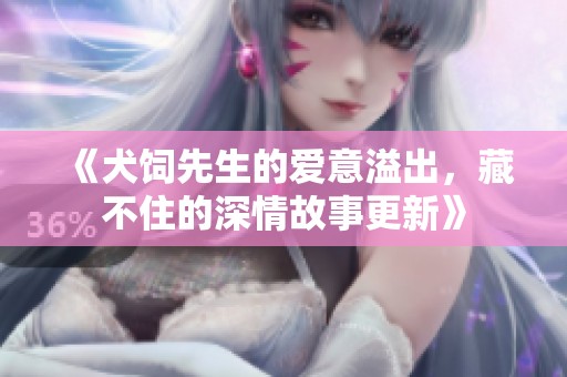 《犬饲先生的爱意溢出，藏不住的深情故事更新》