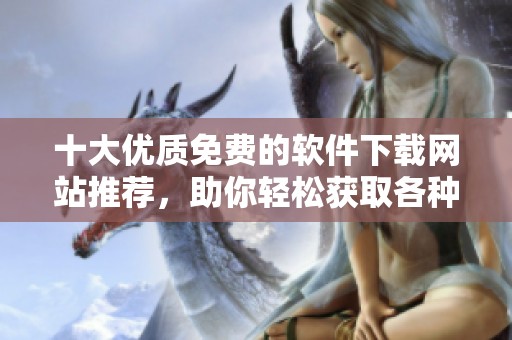 十大优质免费的软件下载网站推荐，助你轻松获取各种软件资源