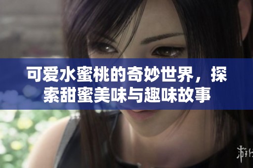 可爱水蜜桃的奇妙世界，探索甜蜜美味与趣味故事