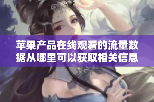 苹果产品在线观看的流量数据从哪里可以获取相关信息