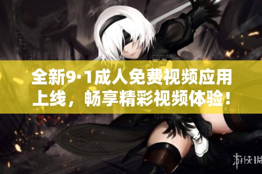 全新9·1成人免费视频应用上线，畅享精彩视频体验！