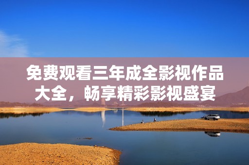 免费观看三年成全影视作品大全，畅享精彩影视盛宴