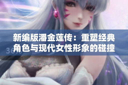 新编版潘金莲传：重塑经典角色与现代女性形象的碰撞与融合