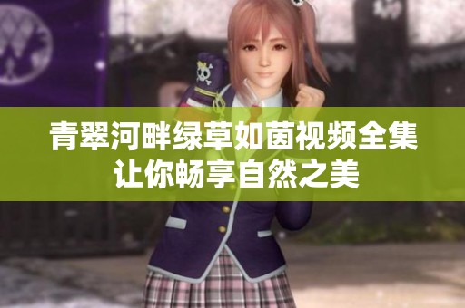 青翠河畔绿草如茵视频全集 让你畅享自然之美