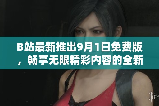 B站最新推出9月1日免费版，畅享无限精彩内容的全新体验