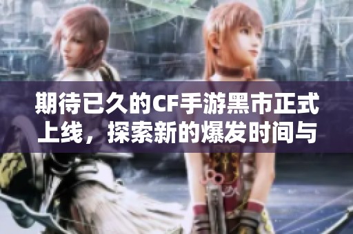 期待已久的CF手游黑市正式上线，探索新的爆发时间与丰富惊喜内容揭秘