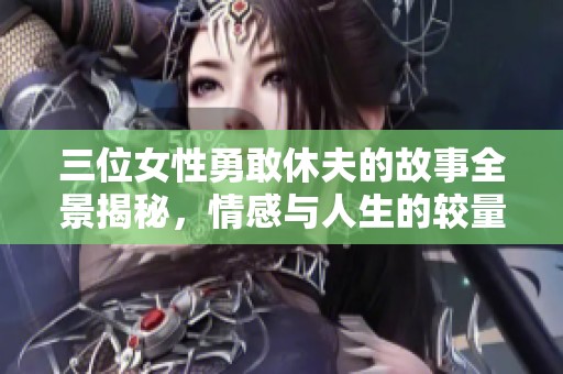 三位女性勇敢休夫的故事全景揭秘，情感与人生的较量