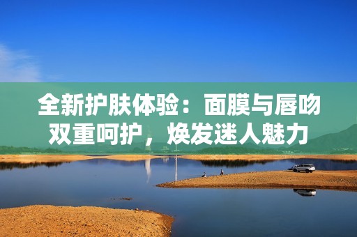 全新护肤体验：面膜与唇吻双重呵护，焕发迷人魅力